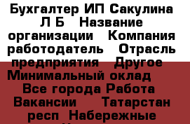 Бухгалтер ИП Сакулина Л.Б › Название организации ­ Компания-работодатель › Отрасль предприятия ­ Другое › Минимальный оклад ­ 1 - Все города Работа » Вакансии   . Татарстан респ.,Набережные Челны г.